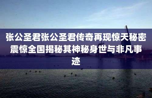 张公圣君张公圣君传奇再现惊天秘密震惊全国揭秘其神秘身世与非凡事迹