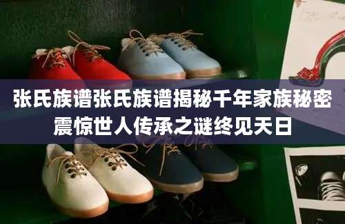 张氏族谱张氏族谱揭秘千年家族秘密震惊世人传承之谜终见天日