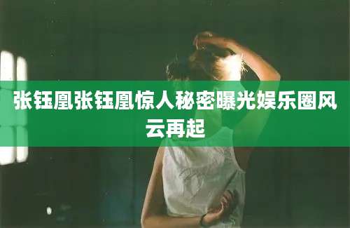 张钰凰张钰凰惊人秘密曝光娱乐圈风云再起
