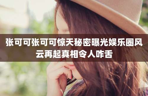 张可可张可可惊天秘密曝光娱乐圈风云再起真相令人咋舌