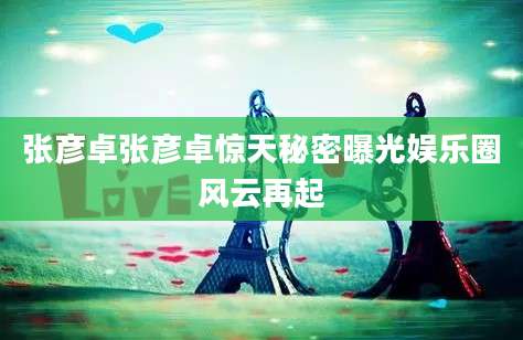 张彦卓张彦卓惊天秘密曝光娱乐圈风云再起