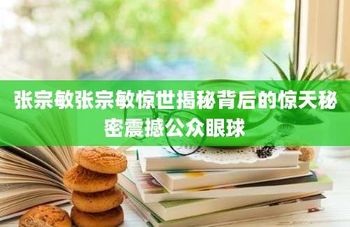 张宗敏张宗敏惊世揭秘背后的惊天秘密震撼公众眼球