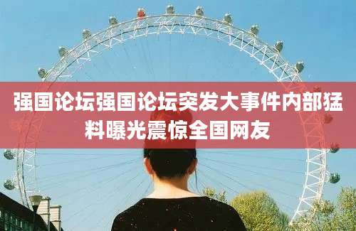 强国论坛强国论坛突发大事件内部猛料曝光震惊全国网友