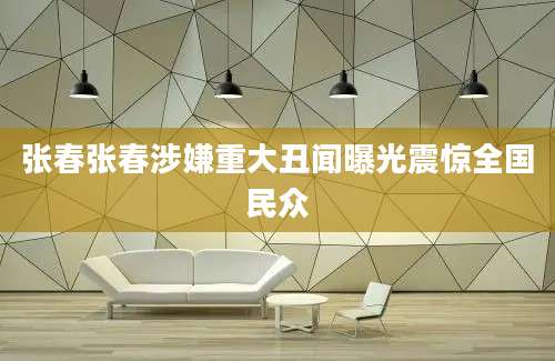 张春张春涉嫌重大丑闻曝光震惊全国民众