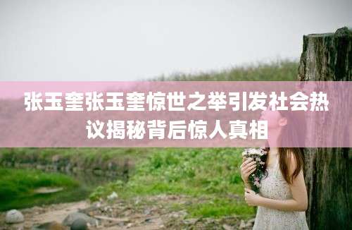 张玉奎张玉奎惊世之举引发社会热议揭秘背后惊人真相