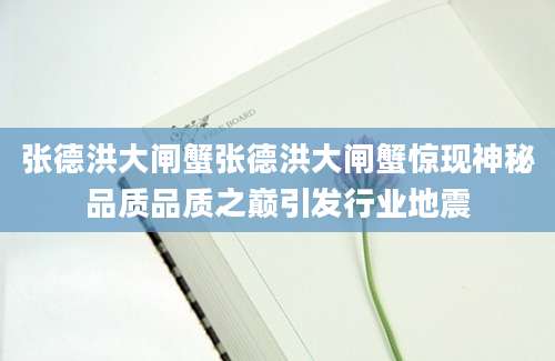 张德洪大闸蟹张德洪大闸蟹惊现神秘品质品质之巅引发行业地震