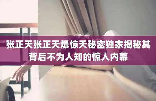 张正天张正天爆惊天秘密独家揭秘其背后不为人知的惊人内幕