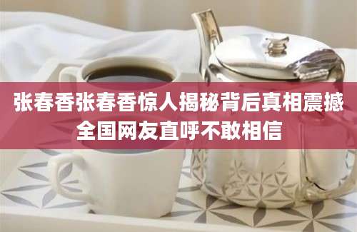 张春香张春香惊人揭秘背后真相震撼全国网友直呼不敢相信