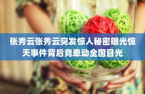 张秀云张秀云突发惊人秘密曝光惊天事件背后竟牵动全国目光