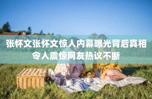 张怀文张怀文惊人内幕曝光背后真相令人震惊网友热议不断
