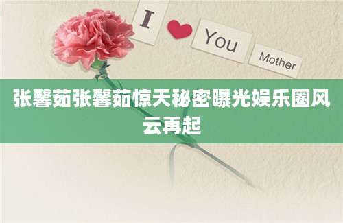 张馨茹张馨茹惊天秘密曝光娱乐圈风云再起
